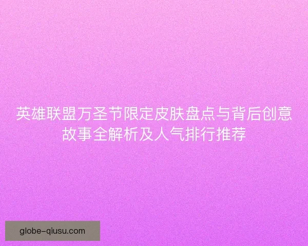 英雄联盟万圣节限定皮肤盘点与背后创意故事全解析及人气排行推荐