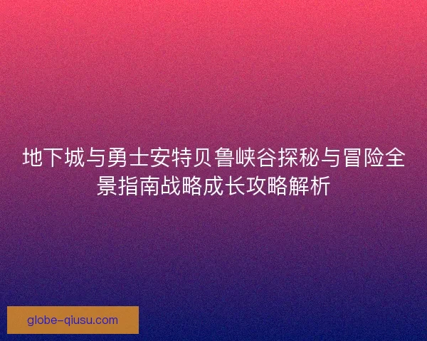 地下城与勇士安特贝鲁峡谷探秘与冒险全景指南战略成长攻略解析